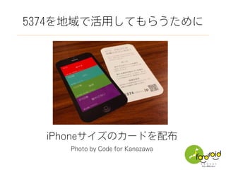 5374を地域で活用してもらうために
iPhoneサイズのカードを配布
Photo by Code for Kanazawa
 