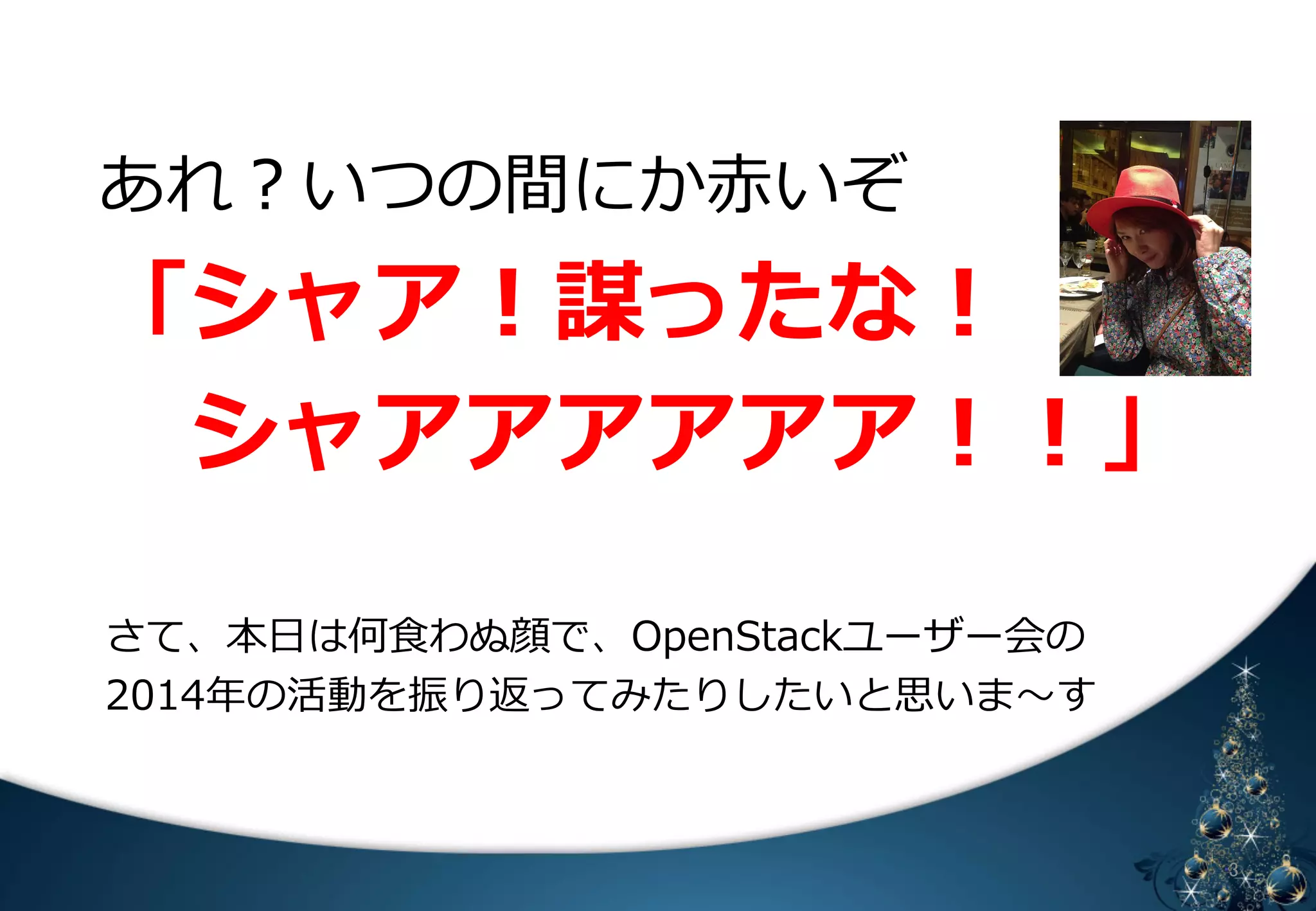 あれ？いつの間にか⾚赤いぞ 
「シャア！謀ったな！ 
シャアアアアアア！！」 
 
さて、本⽇日は何⾷食わぬ顔で、OpenStackユーザー会の 
2014年年の活動を振り返ってみたりしたいと思いま〜～す 
 
䈄 㻟 
 