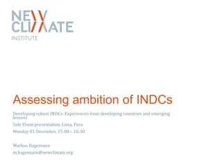 Assessing ambition of INDCs 
Developing robust INDCs: Experiences from developing countries and emerging 
lessons 
Side Event presentation, Lima, Peru 
Monday 01 December, 15:00 – 16:30 
Markus Hagemann 
m.hagemann@newclimate.org 
 