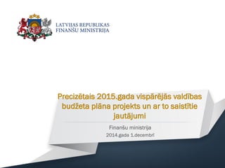Precizētais 2015.gada vispārējās valdības budžeta plāna projekts un ar to saistītie jautājumi 
Finanšu ministrija 
2014.gada 1.decembrī  