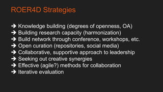 ROER4D Strategies
 Knowledge building (degrees of openness, OA)
 Building research capacity (harmonization)
 Build netw...