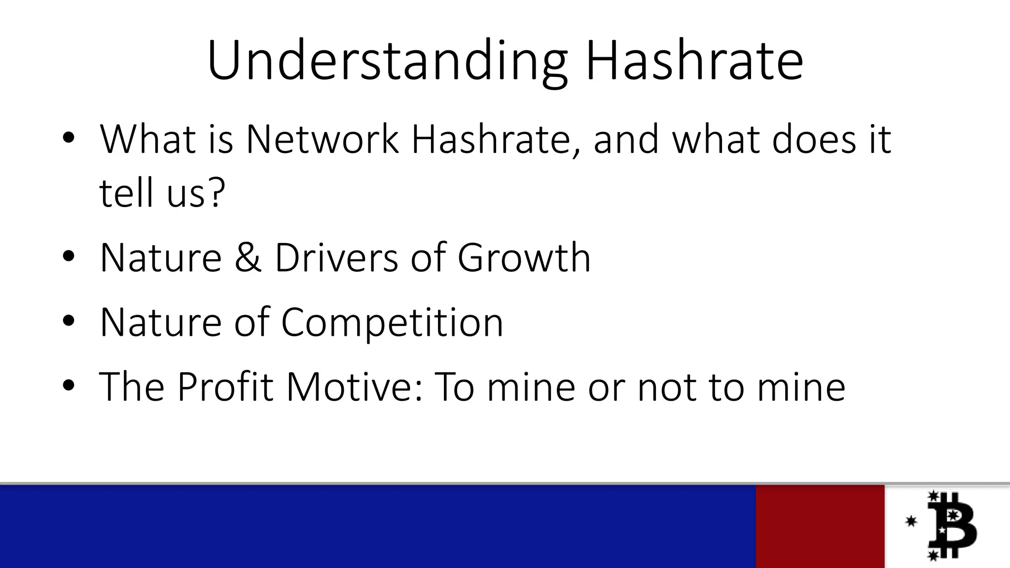 Understanding Hashrate
• What is Network Hashrate, and what does it
tell us?
• Nature & Drivers of Growth
• Nature of Competition
• The Profit Motive: To mine or not to mine
 