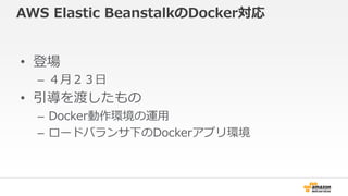 AWS Elastic BeanstalkのDocker対応 
• 登場 
– ４月２３日 
• 引導を渡したもの 
– Docker動作環境の運用 
– ロードバランサ下のDockerアプリ環境 
 