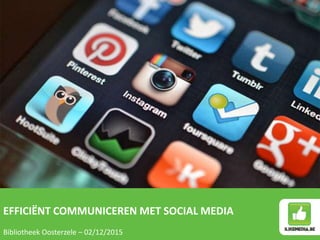 EFFICIËNT COMMUNICEREN MET SOCIAL MEDIA
Bibliotheek Oosterzele – 02/12/2015
 