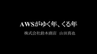 AWSがゆく年、くる年 
　株式会社鈴木商店　山田真也 
 
