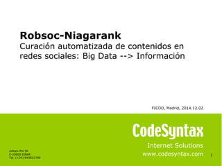 1 
Robsoc-Niagarank 
Curación automatizada de contenidos en 
redes sociales: Big Data --> Información 
FICOD, Madrid, 2014.12.02 
Internet Solutions 
www.codesyntax.com 
Azitain Pol 3K 
E-20600 EIBAR 
Tel. (+34) 943821780 
 