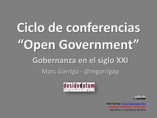 Ciclo de conferencias
“Open Government”
Gobernanza en el siglo XXI
Marc Garriga - @mgarrigap

Marc Garriga: http://mgarrigap.info/
Fundación Telefónica – MWCenter
Barcelona, 12 de febrero de 2014

 