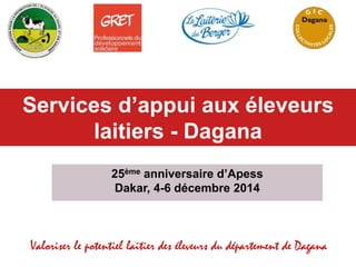 Valoriser le potentiel laitier des éleveurs du département de Dagana
Services d’appui aux éleveurs
laitiers - Dagana
25ème anniversaire d’Apess
Dakar, 4-6 décembre 2014
 