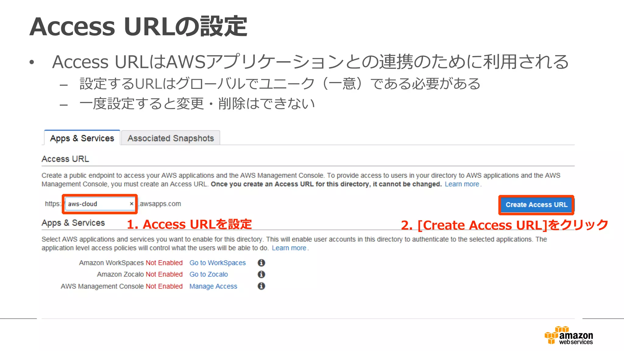 Access URLの設定 
• Access URLはAWSアプリケーションとの連携のために利利⽤用される 
– 設定するURLはグローバルでユニーク（⼀一意）である必要がある 
– ⼀一度度設定すると変更更・削除はできない 
1. Access URLを設定2. [Create Access URL]をクリック 
 