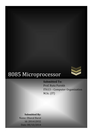 NOSQL Page 1
8085 Microprocessor
Submitted By:
Name: Dhaval Barot
Id: 201412032
Date: 08/10/2014
Submitted To:
Prof. Rutu Parekh
IT613 – Computer Organization
M.Sc. (IT)
 
