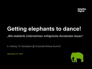 Deloitte Digital Getting Elephants to dance! 1
Getting elephants to dance!
„Wie etablierte Unternehmen erfolgreiche Accelerator bauen“
A. Harting / O. Kempkens @ Corporate Startup Summit
December 3rd, 2014
 