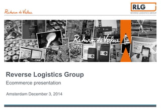 Reverse Logistics Group 
Ecommerce presentation 
Amsterdam December 3, 2014 
 