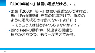 11 
「2000年前～」は言い過ぎだけど、、、 
まあ「2000年前～」は言い過ぎなんですけど、 
Bind Peek無効化 を昔の知識だけで、呪文の 
ように唱え続るのは良くないすよ(ﾟεﾟ ) 
– そう云う人は割と多いんじゃないか？？？ 
Bind Peekの動作や、関連する機能も 
振りかえりつつ、もう一度考えてみる。 
 
