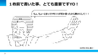 21 
１枚前で書いた事、とても重要ですYO！ 
／￣￣￣￣￣￣￣￣￣￣￣￣￣￣￣ 
| ちょ、ちょーとまって!!!今>>1が何か言ったから静かにして！！ 
, ,-;:;:;:;:;:;:;:;:;:;:;:;:;:;:;:,.ヽ─ｙ────────────── ,-v-、 
/;:;:;:;:;:;:ミミ;:;:;:;:;:;:;:;:;:;`､ / _ﾉ_ﾉ:^) 
/;:;:;:;:彡―ー-､_;:;:;:;:;:;:;:;| / _ﾉ_ﾉ_ノ ／） 
|;:;:;:ノ、 `､;;:;:;:;:;:i / ﾉ ﾉノ／／ 
|;:/＿ヽ ,,,,,,,,,, |;:;:;:;:;:;! ____/ ______ ノ 
| ' ﾟ ''/ ┌｡-､ |;:;:;:;:/ _.. r（" `ｰ" 、 ﾉ 
|` ノ( ヽ ソ |ノ|/ _. -‐ '"´ l l-､ ﾞ ノ 
＿,-ー| /＿` ”' ＼ ノ __ . -‐ ' "´ l ヽ`ー''"ｰ'" 
| : | ）ヾ三ﾆヽ /ヽ ' "´／｀ﾞ ｰｧ' "´ ‐'"´ ヽ､`ｰ ／ノ 
ヽ `､＿＿＿,.-ー' | / / __.. -'-'" 
| | ＼ / | l / . -‐ '"´ 
＼ |＿__＞＜ / ヽ 
AAが古いのは、赦せ… 
 