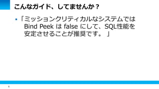 8 
こんなガイド、してませんか？ 
「ミッションクリティカルなシステムでは 
Bind Peek は false にして、SQL性能を 
安定させることが推奨です。 」 
 