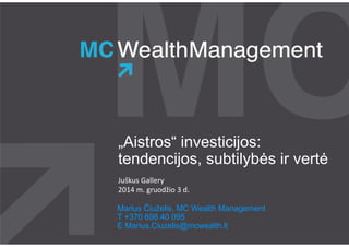 „Aistros“ investicijos:
tendencijos, subtilybės ir vertė
Juškus Gallery
2014 m. gruodžio 3 d.
Marius Čiuželis, MC Wealth Management
T +370 698 40 095
E Marius.Ciuzelis@mcwealth.lt
 