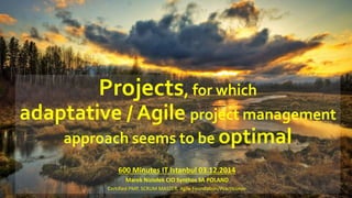Projects, for which
adaptative / Agile project management
approach seems to be optimal
600 Minutes IT Istanbul 03.12.2014
Marek Niziołek CIO Synthos SA POLAND
Certified PMP, SCRUM MASTER, Agile Foundation/Practitioner
 