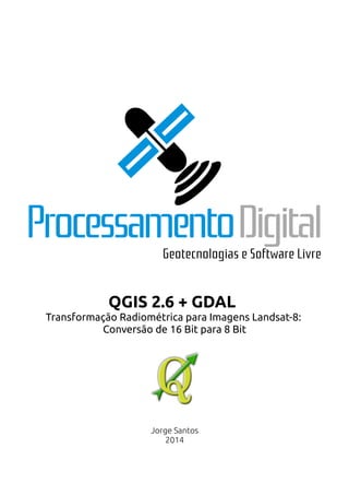QGIS 2.6 + GDAL 
Transformação Radiométrica para Imagens Landsat-8: 
Conversão de 16 Bit para 8 Bit 
Jorge Santos 
2014 
 