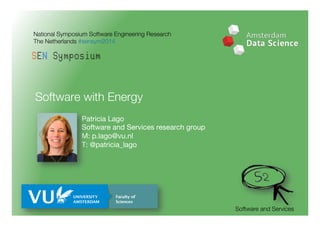 Software with Energy 
Patricia Lago 
Software and Services research group 
M: p.lago@vu.nl 
T: @patricia_lago 
Software and Services 
National Symposium Software Engineering Research 
The Netherlands #sensym2014 
 