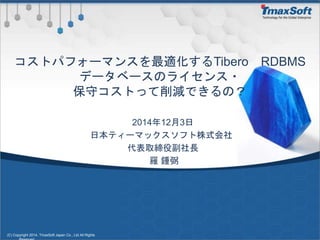 2014年12月3日
日本ティーマックスソフト株式会社
代表取締役副社長
羅 鍾弼
(C) Copyright 2014, TmaxSoft Japan Co., Ltd All Rights
コストパフォーマンスを最適化するTibero RDBMS
データベースのライセンス・
保守コストって削減できるの？
 