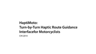 HaptiMoto: 
Turn-by-Turn Haptic Route Guidance 
Interfacefor Motorcyclists 
CHI 2014 
 