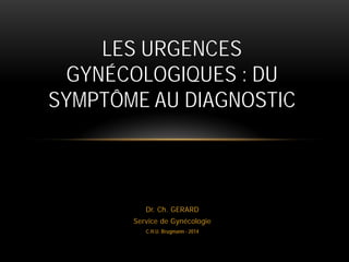 Dr. Ch. GERARD
Service de Gynécologie
C.H.U. Brugmann - 2014
LES URGENCES
GYNÉCOLOGIQUES : DU
SYMPTÔME AU DIAGNOSTIC
 