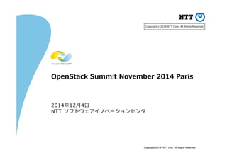 Copyright©2014 NTT corp. All Rights Reserved.
OpenStack Summit November 2014 Paris
2014年12⽉4⽇
NTT ソフトウェアイノベーションセンタ
Copyright(c)2014 NTT Corp. All Rights Reserved.
 