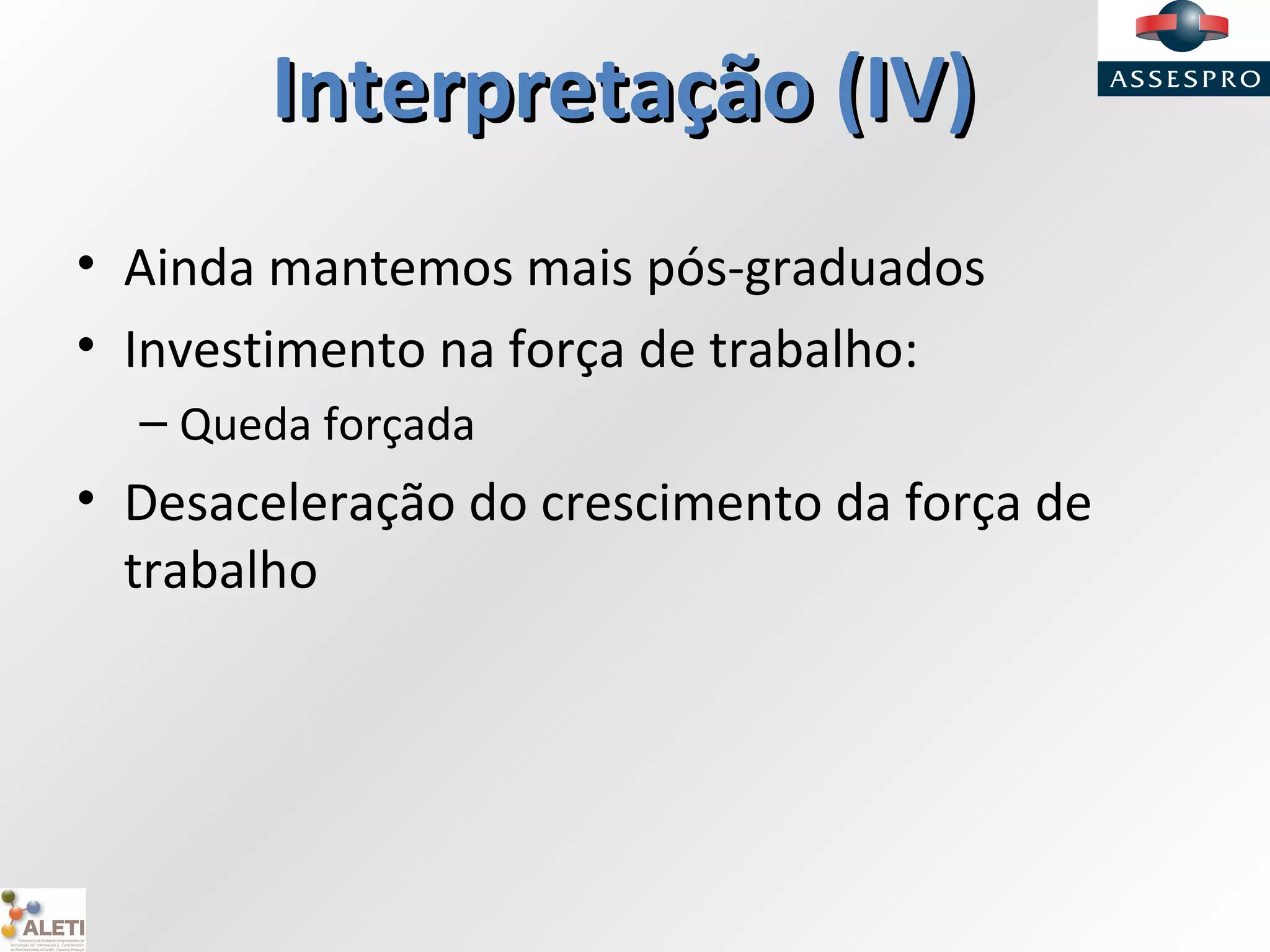 Interpretação (IV)Interpretação (IV)
• Ainda mantemos mais pós-graduados
• Investimento na força de trabalho:
– Queda forçada
• Desaceleração do crescimento da força de
trabalho
 
