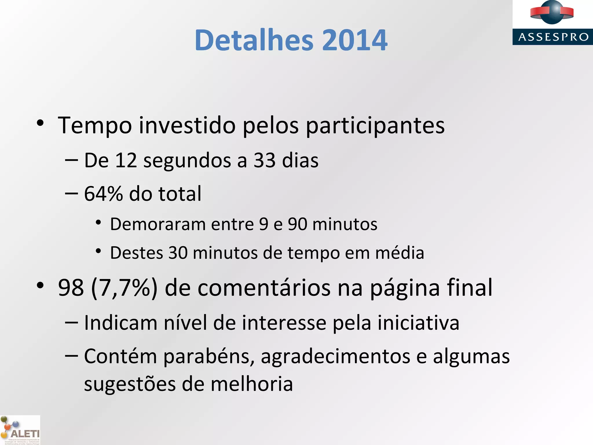 Detalhes 2014
• Tempo investido pelos participantes
– De 12 segundos a 33 dias
– 64% do total
• Demoraram entre 9 e 90 minutos
• Destes 30 minutos de tempo em média
• 98 (7,7%) de comentários na página final
– Indicam nível de interesse pela iniciativa
– Contém parabéns, agradecimentos e algumas
sugestões de melhoria
 