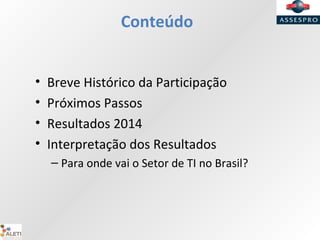 Conteúdo
• Breve Histórico da Participação
• Próximos Passos
• Resultados 2014
• Interpretação dos Resultados
– Para onde vai o Setor de TI no Brasil?
 