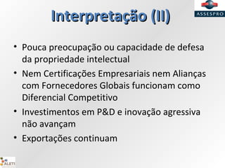 Interpretação (II)Interpretação (II)
• Pouca preocupação ou capacidade de defesa
da propriedade intelectual
• Nem Certificações Empresariais nem Alianças
com Fornecedores Globais funcionam como
Diferencial Competitivo
• Investimentos em P&D e inovação agressiva
não avançam
• Exportações continuam
 