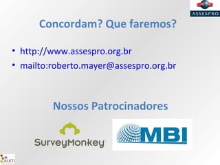 Concordam? Que faremos?
Nossos Patrocinadores
• http://www.assespro.org.br
• mailto:roberto.mayer@assespro.org.br
 