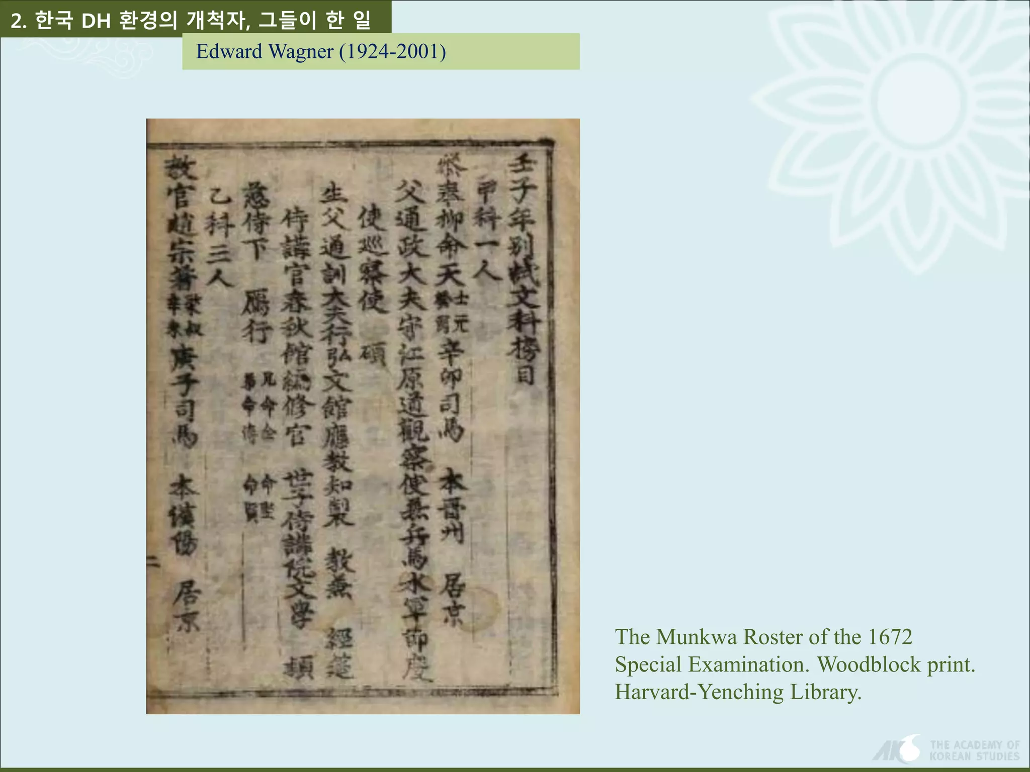 The Munkwa Roster of the 1672 
Special Examination. Woodblock print. 
Harvard-Yenching Library. 
2. 한국 DH 환경의 개척자, 그들이 한 일 
Edward Wagner (1924-2001) 
 