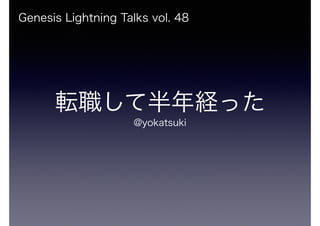 Genesis Lightning Talks vol. 48 
転職して半年経った 
@yokatsuki 
 