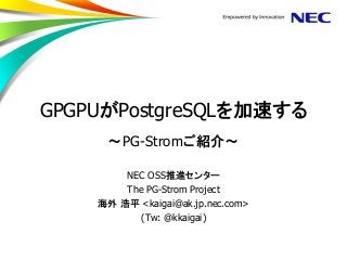 GPGPUがPostgreSQLを加速する ～PG-Stromご紹介～ 
NEC OSS推進センター 
The PG-Strom Project 
海外 浩平 <kaigai@ak.jp.nec.com> 
(Tw: @kkaigai)  