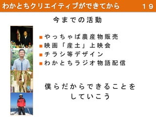今 ま で の 活 動
■ や っ ち ゃ ば 農 産 物 販 売
■ 映 画 「 産 土 」 上 映 会
■ チ ラ シ 等 デ ザ イ ン
■ わ か と ち ラ ジ オ 物 語 配 信
僕 ら だ か ら で き る こ と を
し て い こ う
 