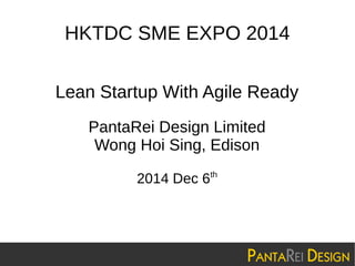 HKTDC SME EXPO 2014 
Lean Startup With Agile Ready 
PantaRei Design Limited 
Wong Hoi Sing, Edison 
2014 Dec 6th 
 