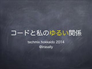 コードと私のゆるい関係 
techmix hokkaido 2014 
@irasally 
 