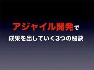 アジャイル開発で 
成果を出していく3つの秘訣 
 
