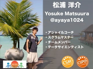 松浦 洋介 
Yosuke Matsuura 
@ayaya1024 
・アジャイルコーチ 
・スクラムマスター 
・チームメンバー 
・データサイエンティスト 
 