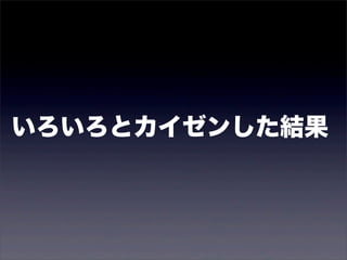 いろいろとカイゼンした結果 
 