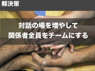 解決策 
対話の場を増やして 
関係者全員をチームにする 
http://www.flickr.com/photos/40645538@N00/5075477519/ 
 