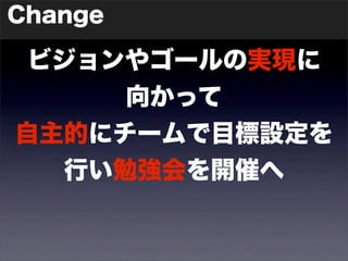 Change 
ビジョンやゴールの実現に 
向かって 
自主的にチームで目標設定を 
行い勉強会を開催へ 
 