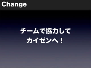 Change 
チームで協力して 
カイゼンへ！ 
 