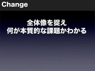 Change 
全体像を捉え 
何が本質的な課題かわかる 
 