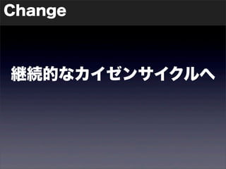 Change 
継続的なカイゼンサイクルへ 
 