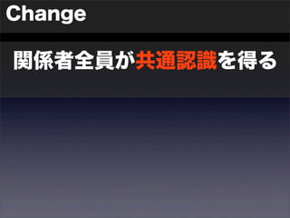 Change 
関係者全員が共通認識を得る 
 
