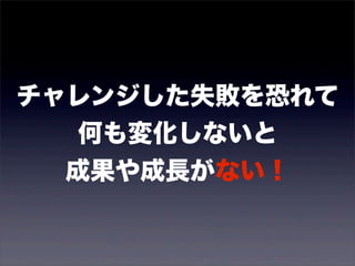 チャレンジした失敗を恐れて 
何も変化しないと 
成果や成長がない！ 
 