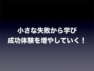 小さな失敗から学び 
成功体験を増やしていく！ 
 