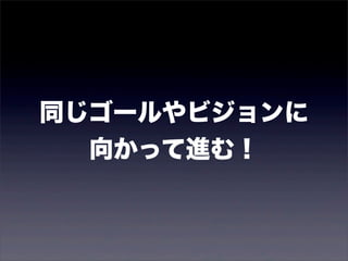同じゴールやビジョンに 
向かって進む！ 
 